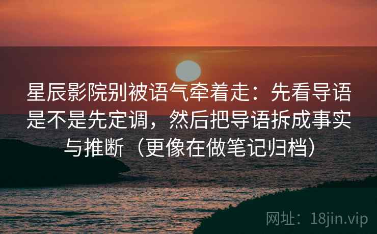 星辰影院别被语气牵着走：先看导语是不是先定调，然后把导语拆成事实与推断（更像在做笔记归档）