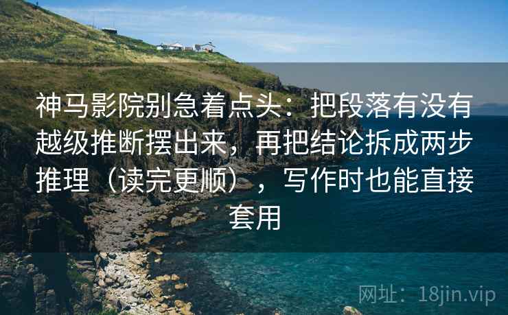 神马影院别急着点头:把段落有没有越级推断摆出来,再把结论拆成两步推理(读完更顺),写作时也能直接套用 神马影院别急着点头:把段落有没有越级推断摆出来,再把结论拆成两步推理(读完更顺),写作时也能直接套用