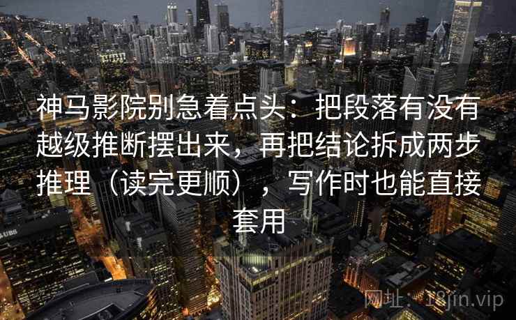 神马影院别急着点头:把段落有没有越级推断摆出来,再把结论拆成两步推理(读完更顺),写作时也能直接套用 神马影院别急着点头:把段落有没有越级推断摆出来,再把结论拆成两步推理(读完更顺),写作时也能直接套用