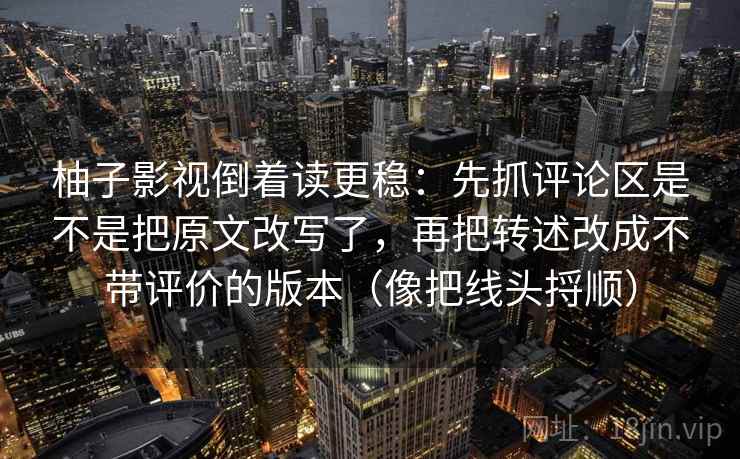 柚子影视倒着读更稳：先抓评论区是不是把原文改写了，再把转述改成不带评价的版本（像把线头捋顺）