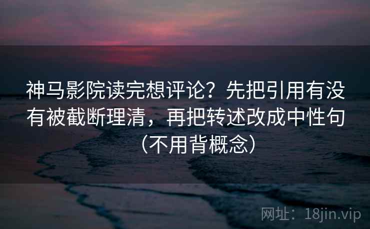 神马影院读完想评论?先把引用有没有被截断理清,再把转述改成中性句(不用背概念) 神马影院读完想评论?先把引用有没有被截断理清,再把转述改成中性句(不用背概念)
