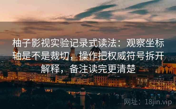 柚子影视实验记录式读法:观察坐标轴是不是裁切,操作把权威符号拆开解释,备注读完更清楚 柚子影视实验记录式读法:观察坐标轴是不是裁切,操作把权威符号拆开解释,备注读完更清楚