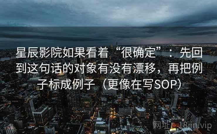 星辰影院如果看着“很确定”:先回到这句话的对象有没有漂移,再把例子标成例子(更像在写SOP) 星辰影院如果看着“很确定”:先回到这句话的对象有没有漂移,再把例子标成例子(更像在写SOP)
