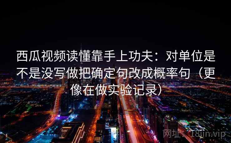 西瓜视频读懂靠手上功夫:对单位是不是没写做把确定句改成概率句(更像在做实验记录) 西瓜视频读懂靠手上功夫:对单位是不是没写做把确定句改成概率句(更像在做实验记录)