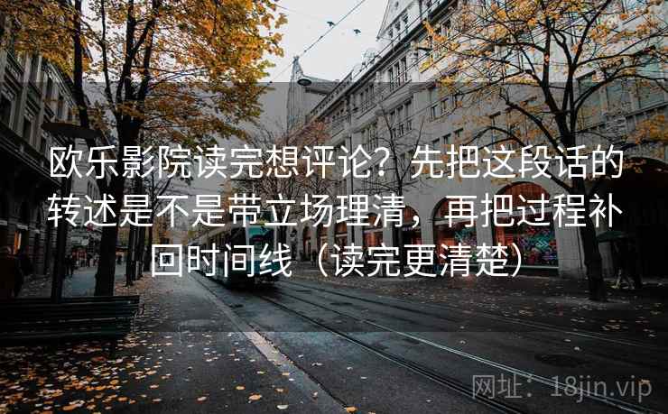 欧乐影院读完想评论？先把这段话的转述是不是带立场理清，再把过程补回时间线（读完更清楚）