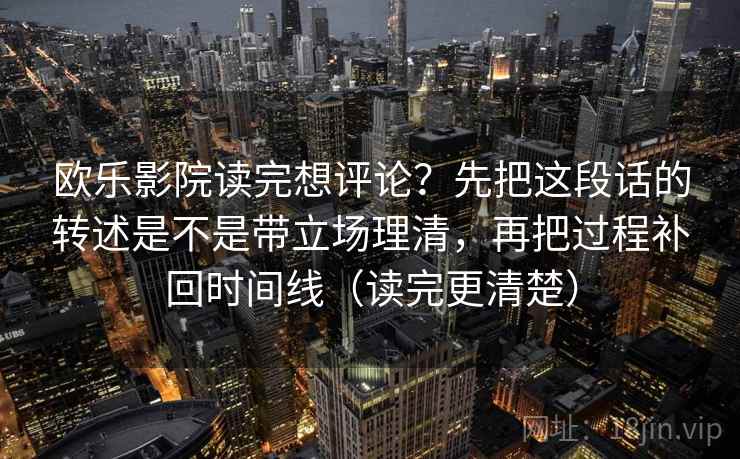 欧乐影院读完想评论？先把这段话的转述是不是带立场理清，再把过程补回时间线（读完更清楚）