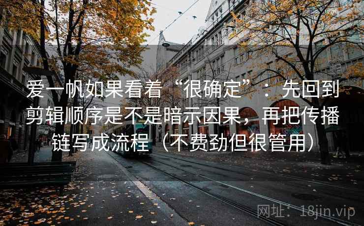 爱一帆如果看着“很确定”:先回到剪辑顺序是不是暗示因果,再把传播链写成流程(不费劲但很管用) 爱一帆如果看着“很确定”:先回到剪辑顺序是不是暗示因果,再把传播链写成流程(不费劲但很管用)